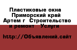 Пластиковые окна - Приморский край, Артем г. Строительство и ремонт » Услуги   